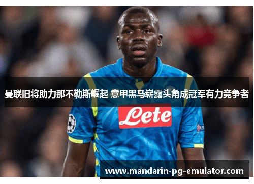 曼联旧将助力那不勒斯崛起 意甲黑马崭露头角成冠军有力竞争者