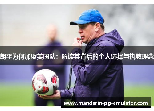 朗平为何加盟美国队：解读其背后的个人选择与执教理念