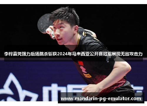 李梓嘉凭强力后场跳杀斩获2024年马来西亚公开赛冠军展现无敌攻击力