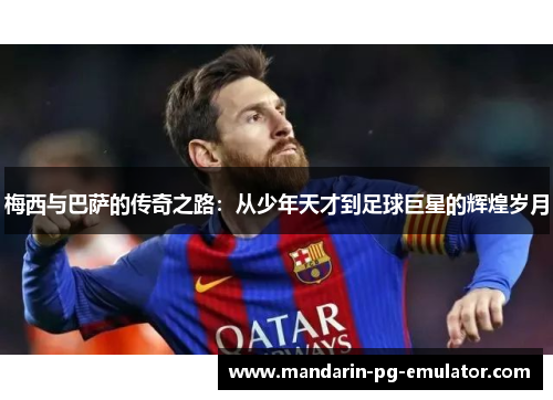 梅西与巴萨的传奇之路：从少年天才到足球巨星的辉煌岁月