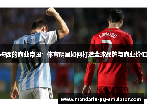 梅西的商业帝国：体育明星如何打造全球品牌与商业价值