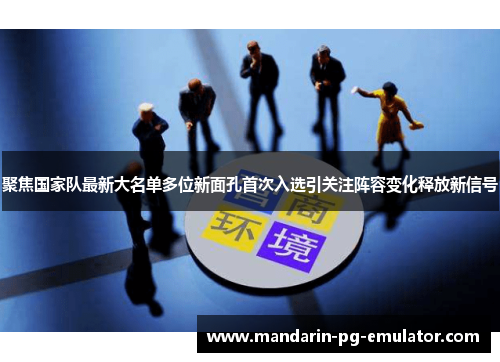 聚焦国家队最新大名单多位新面孔首次入选引关注阵容变化释放新信号