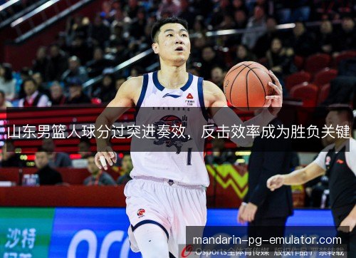 山东男篮人球分过突进奏效，反击效率成为胜负关键