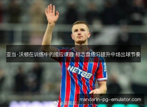 亚当·沃顿在训练中的接应课题 标志盘练习提升中场出球节奏