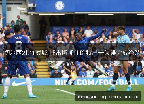切尔西2比1曼城 托雷斯抓住哈特出击失误完成绝杀